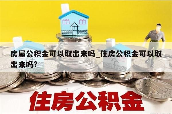 房屋公积金可以取出来吗_住房公积金可以取出来吗?