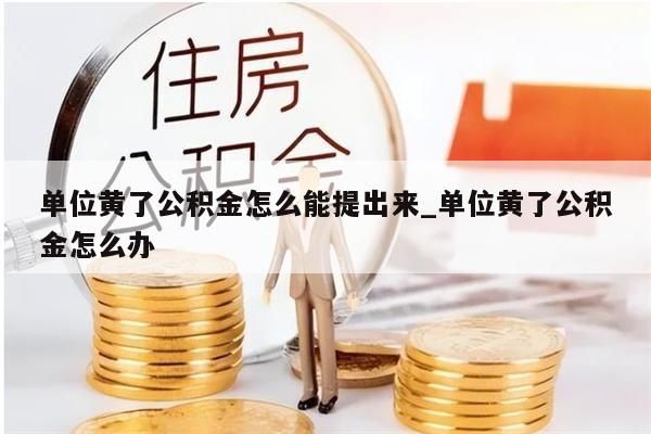 单位黄了公积金怎么能提出来_单位黄了公积金怎么办